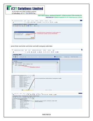 SAP MATERIAL MANAGEMENT CONFIGURATION MANUAL 
PREPARED BY RAMESH KAMISHETTY AT ITION Solutions Limited 
9985708724 
press Enter and enter and enter and edit company code data 
 