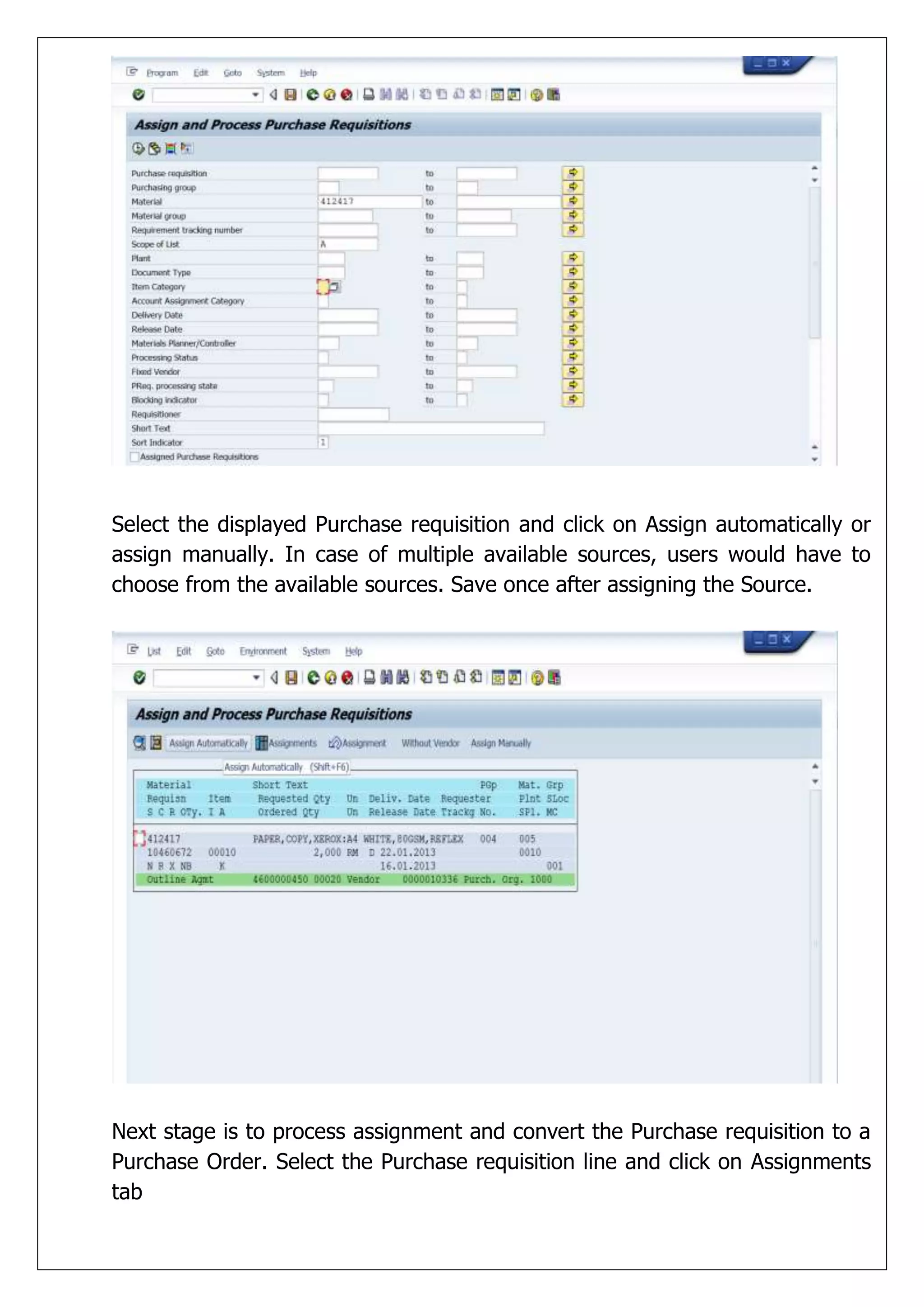 Select the displayed Purchase requisition and click on Assign automatically or
assign manually. In case of multiple available sources, users would have to
choose from the available sources. Save once after assigning the Source.




Next stage is to process assignment and convert the Purchase requisition to a
Purchase Order. Select the Purchase requisition line and click on Assignments
tab
 