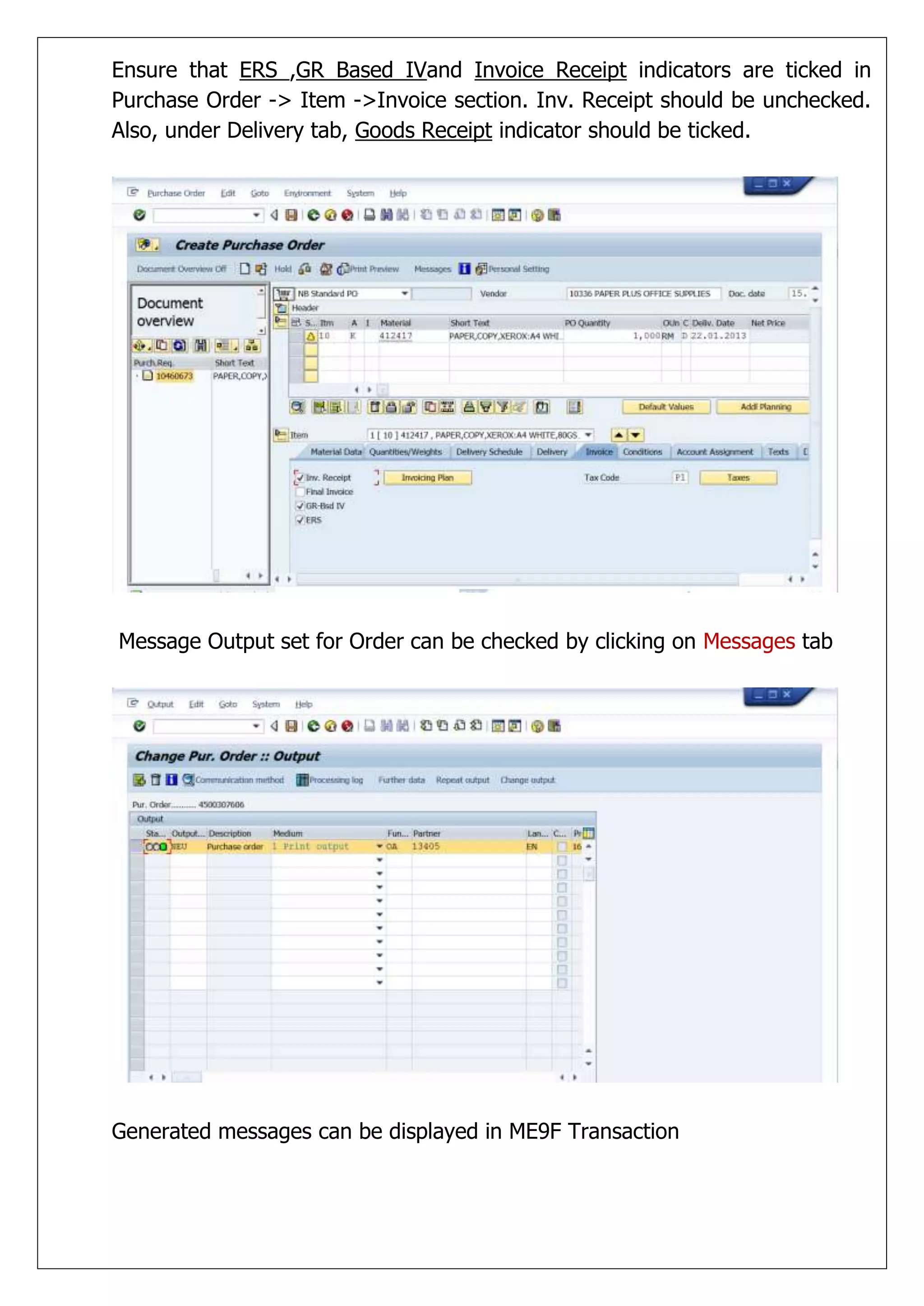 Ensure that ERS ,GR Based IVand Invoice Receipt indicators are ticked in
Purchase Order -> Item ->Invoice section. Inv. Receipt should be unchecked.
Also, under Delivery tab, Goods Receipt indicator should be ticked.




Message Output set for Order can be checked by clicking on Messages tab




Generated messages can be displayed in ME9F Transaction
 