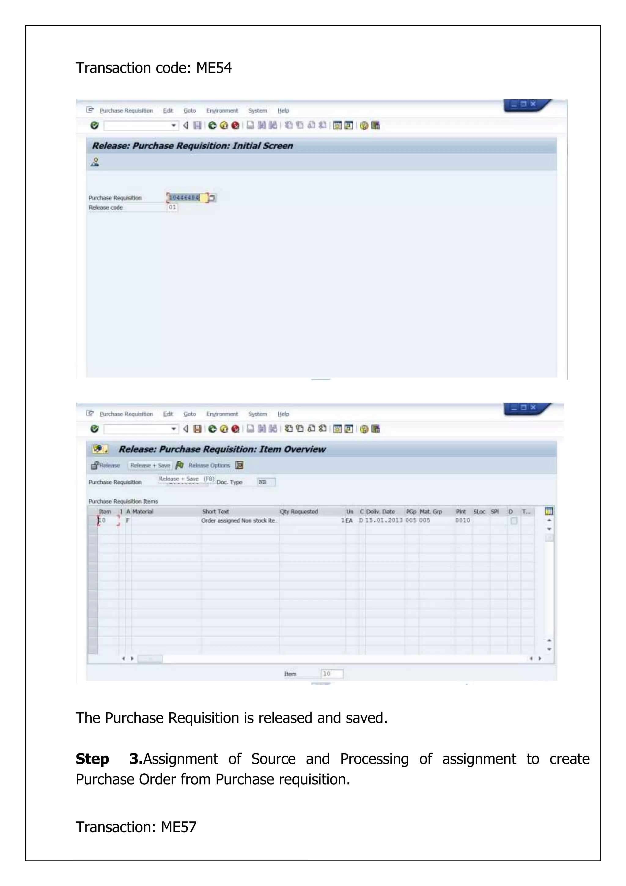 Transaction code: ME54




The Purchase Requisition is released and saved.

Step 3.Assignment of Source and Processing of assignment to create
Purchase Order from Purchase requisition.


Transaction: ME57
 