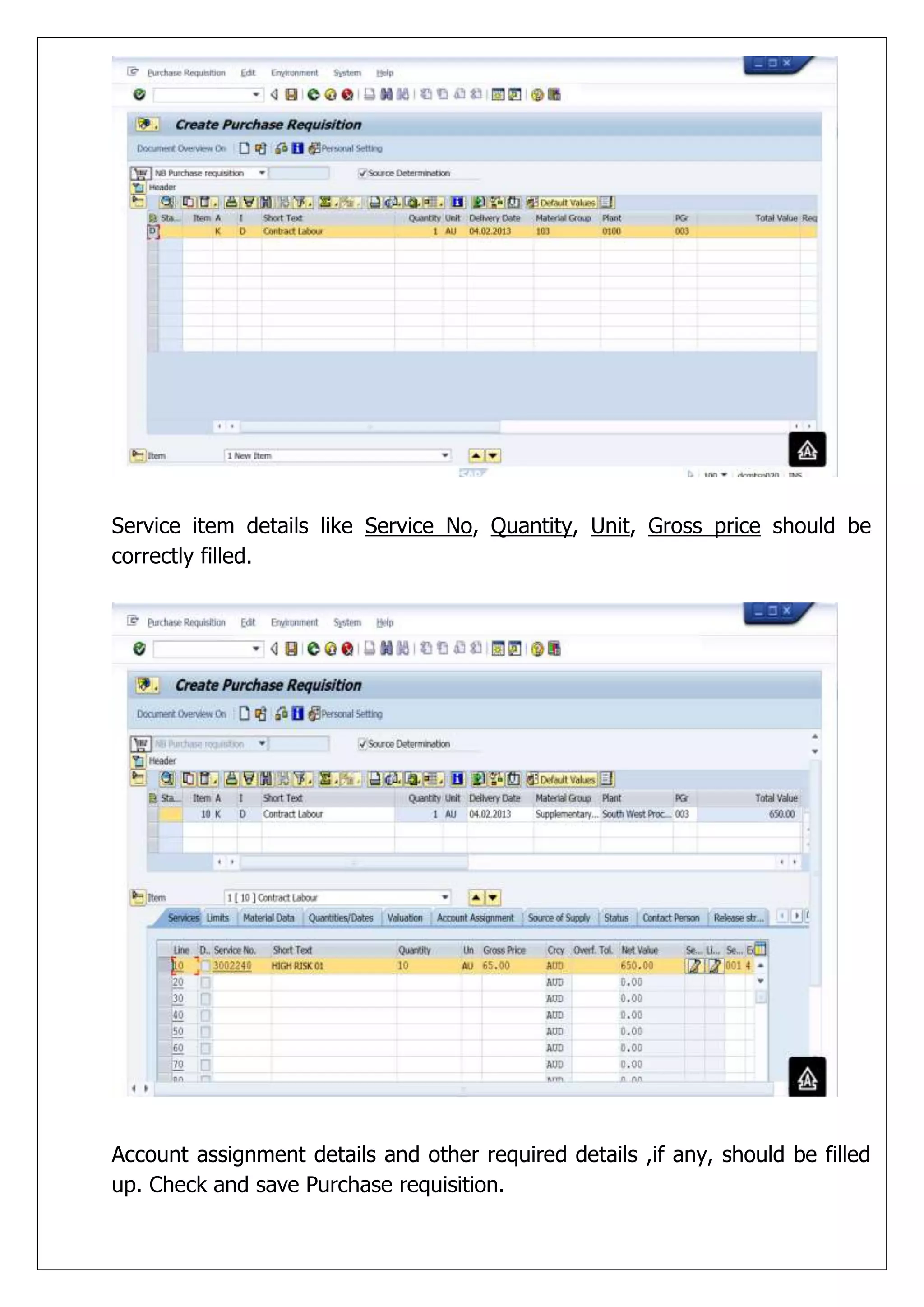Service item details like Service No, Quantity, Unit, Gross price should be
correctly filled.




Account assignment details and other required details ,if any, should be filled
up. Check and save Purchase requisition.
 