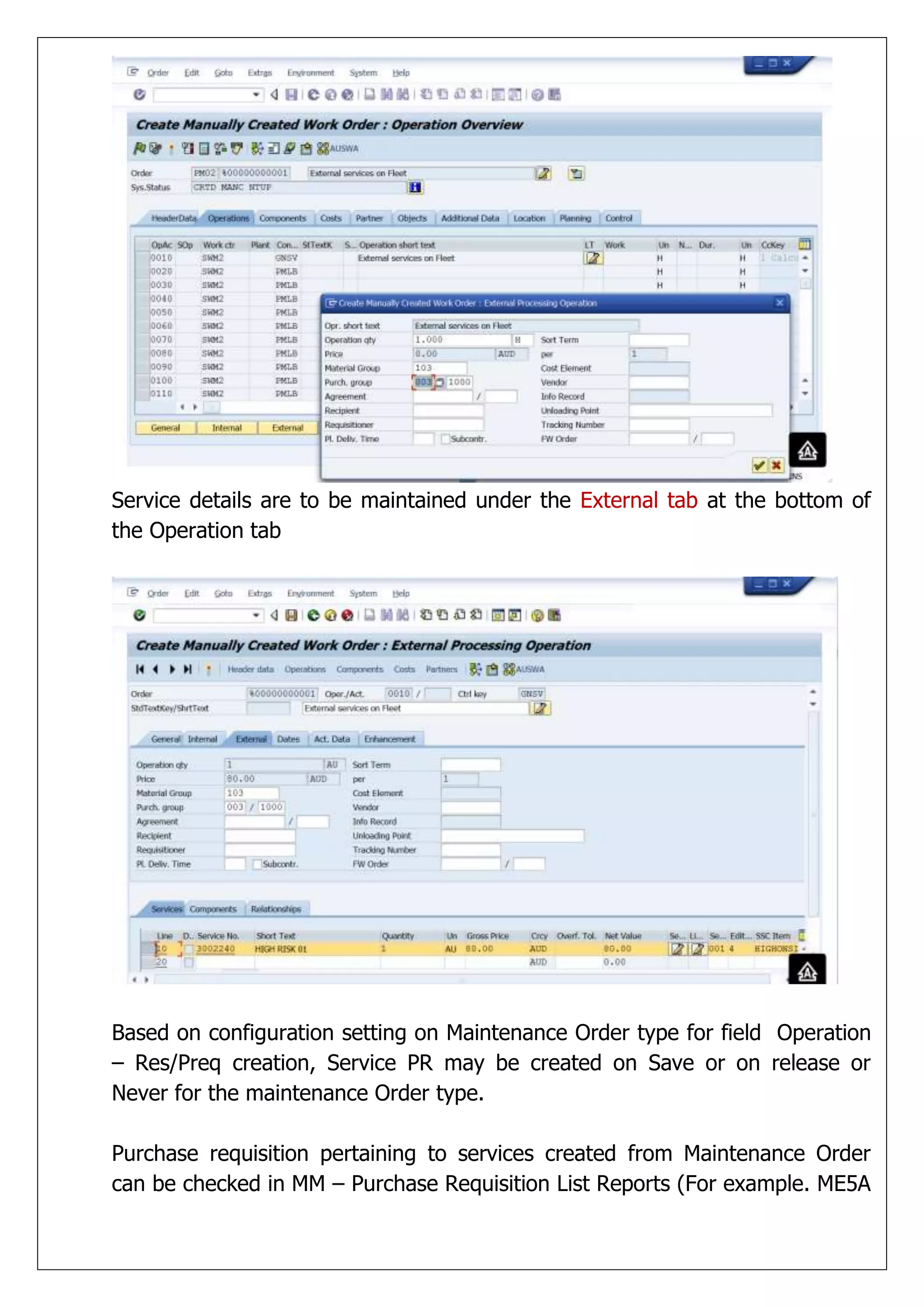Service details are to be maintained under the External tab at the bottom of
the Operation tab




Based on configuration setting on Maintenance Order type for field Operation
– Res/Preq creation, Service PR may be created on Save or on release or
Never for the maintenance Order type.

Purchase requisition pertaining to services created from Maintenance Order
can be checked in MM – Purchase Requisition List Reports (For example. ME5A
 