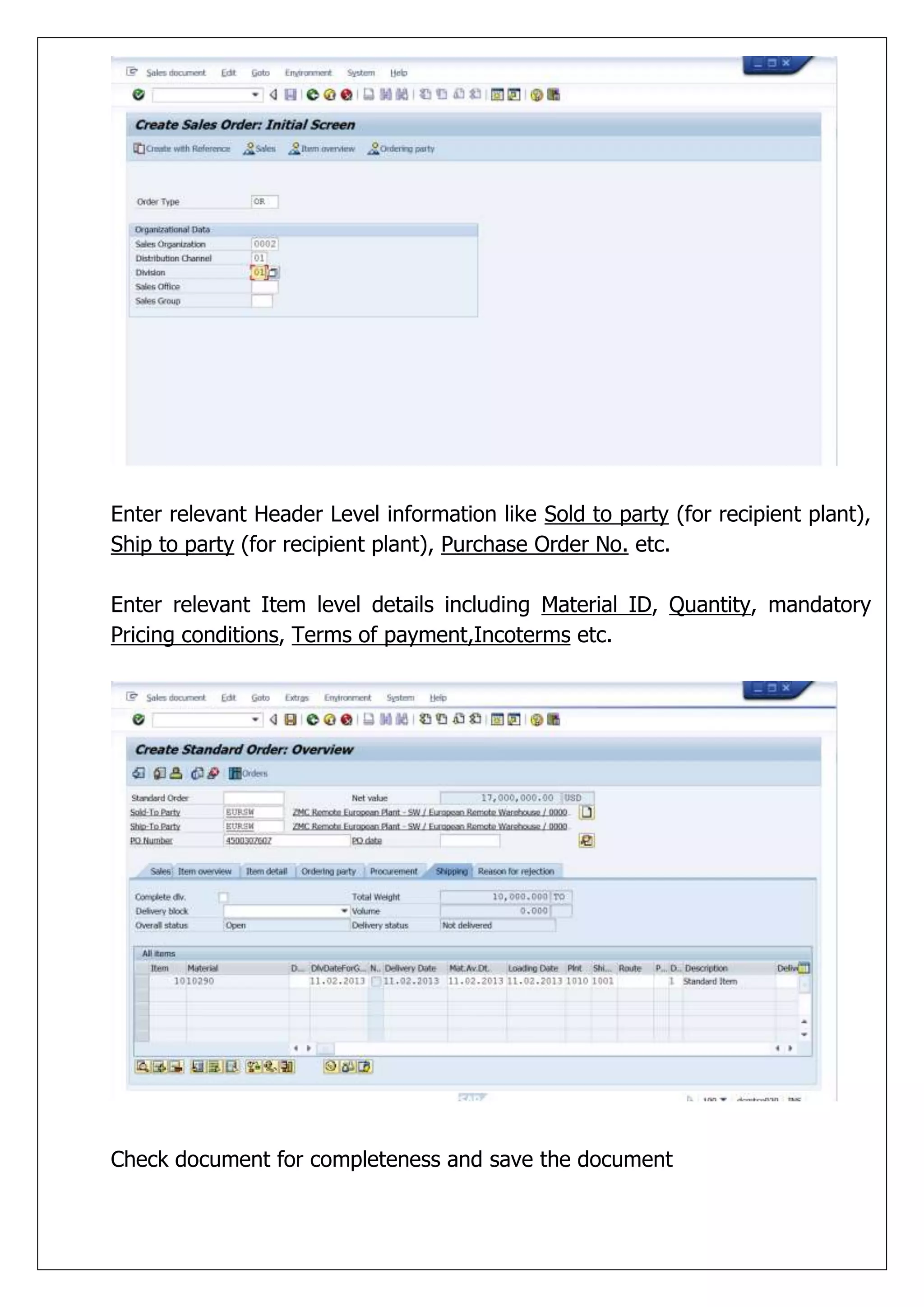 Enter relevant Header Level information like Sold to party (for recipient plant),
Ship to party (for recipient plant), Purchase Order No. etc.

Enter relevant Item level details including Material ID, Quantity, mandatory
Pricing conditions, Terms of payment,Incoterms etc.




Check document for completeness and save the document
 