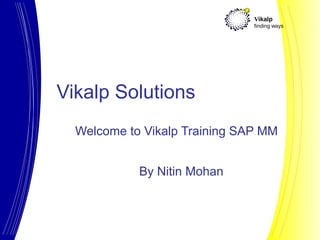Vikalp
                               finding ways




Vikalp Solutions
  Welcome to Vikalp Training SAP MM


            By Nitin Mohan
 