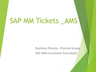 SAP MM Tickets _AMS
Business Process : Procure to pay
SAP MM Functional Consultant
 