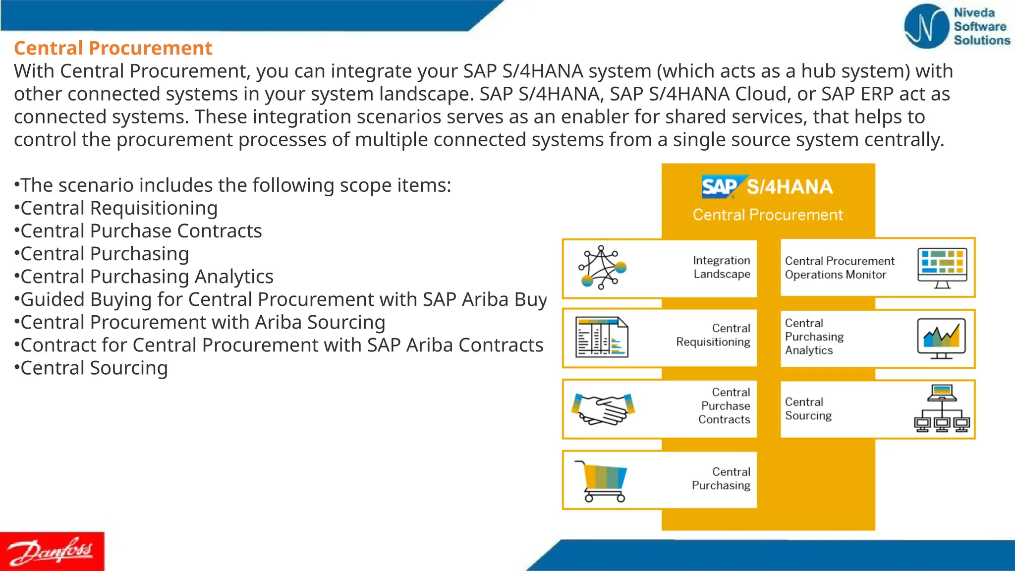 Central Procurement
With Central Procurement, you can integrate your SAP S/4HANA system (which acts as a hub system) with
other connected systems in your system landscape. SAP S/4HANA, SAP S/4HANA Cloud, or SAP ERP act as
connected systems. These integration scenarios serves as an enabler for shared services, that helps to
control the procurement processes of multiple connected systems from a single source system centrally.
•The scenario includes the following scope items:
•Central Requisitioning
•Central Purchase Contracts
•Central Purchasing
•Central Purchasing Analytics
•Guided Buying for Central Procurement with SAP Ariba Buying
•Central Procurement with Ariba Sourcing
•Contract for Central Procurement with SAP Ariba Contracts
•Central Sourcing
 