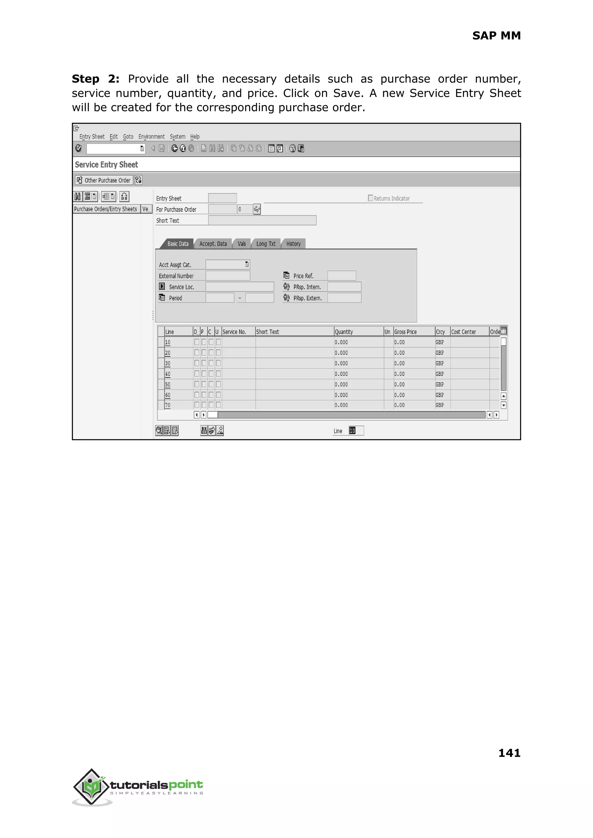 SAP MM
141
Step 2: Provide all the necessary details such as purchase order number,
service number, quantity, and price. Click on Save. A new Service Entry Sheet
will be created for the corresponding purchase order.
 