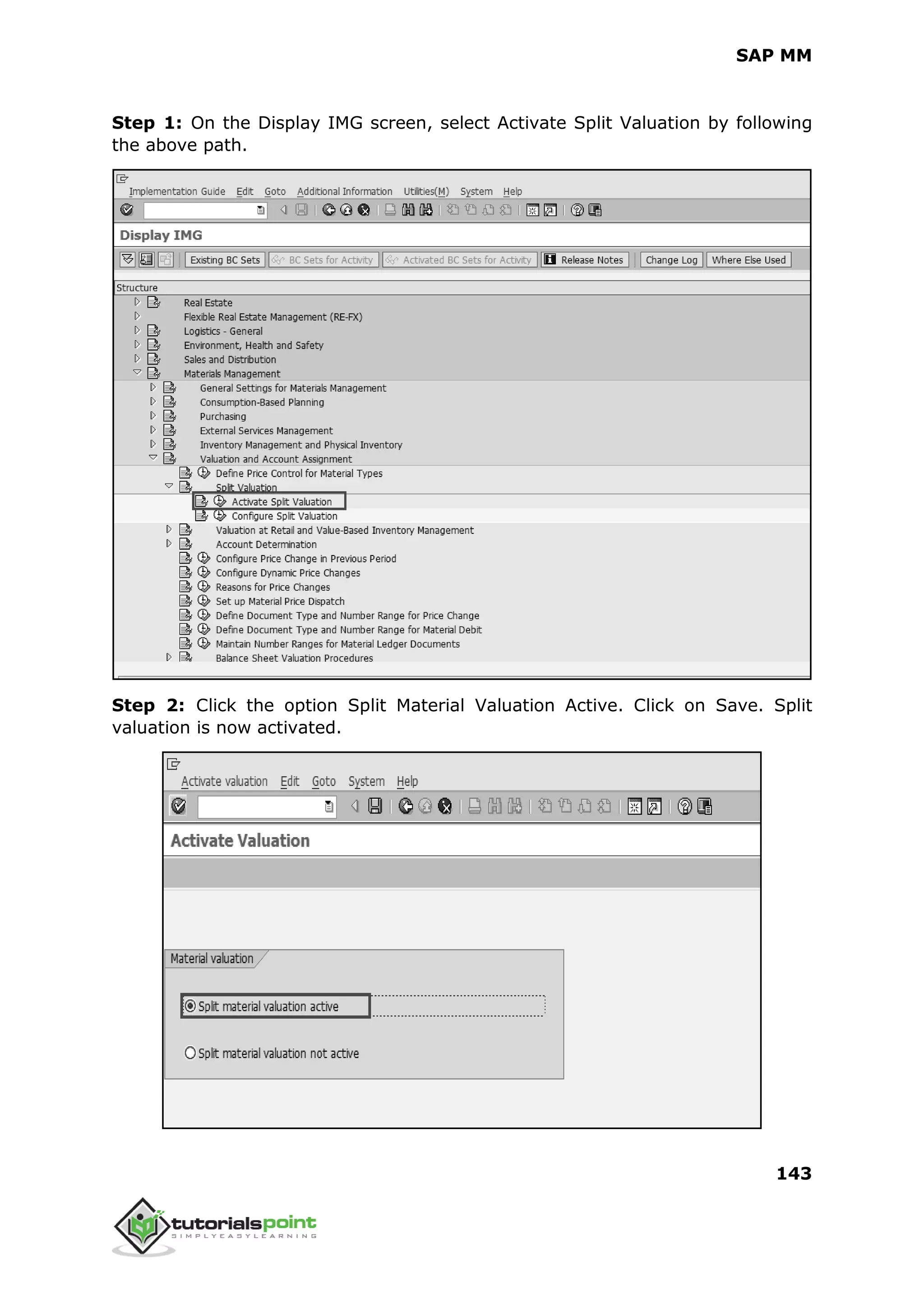 SAP MM
143
Step 1: On the Display IMG screen, select Activate Split Valuation by following
the above path.
Step 2: Click the option Split Material Valuation Active. Click on Save. Split
valuation is now activated.
 