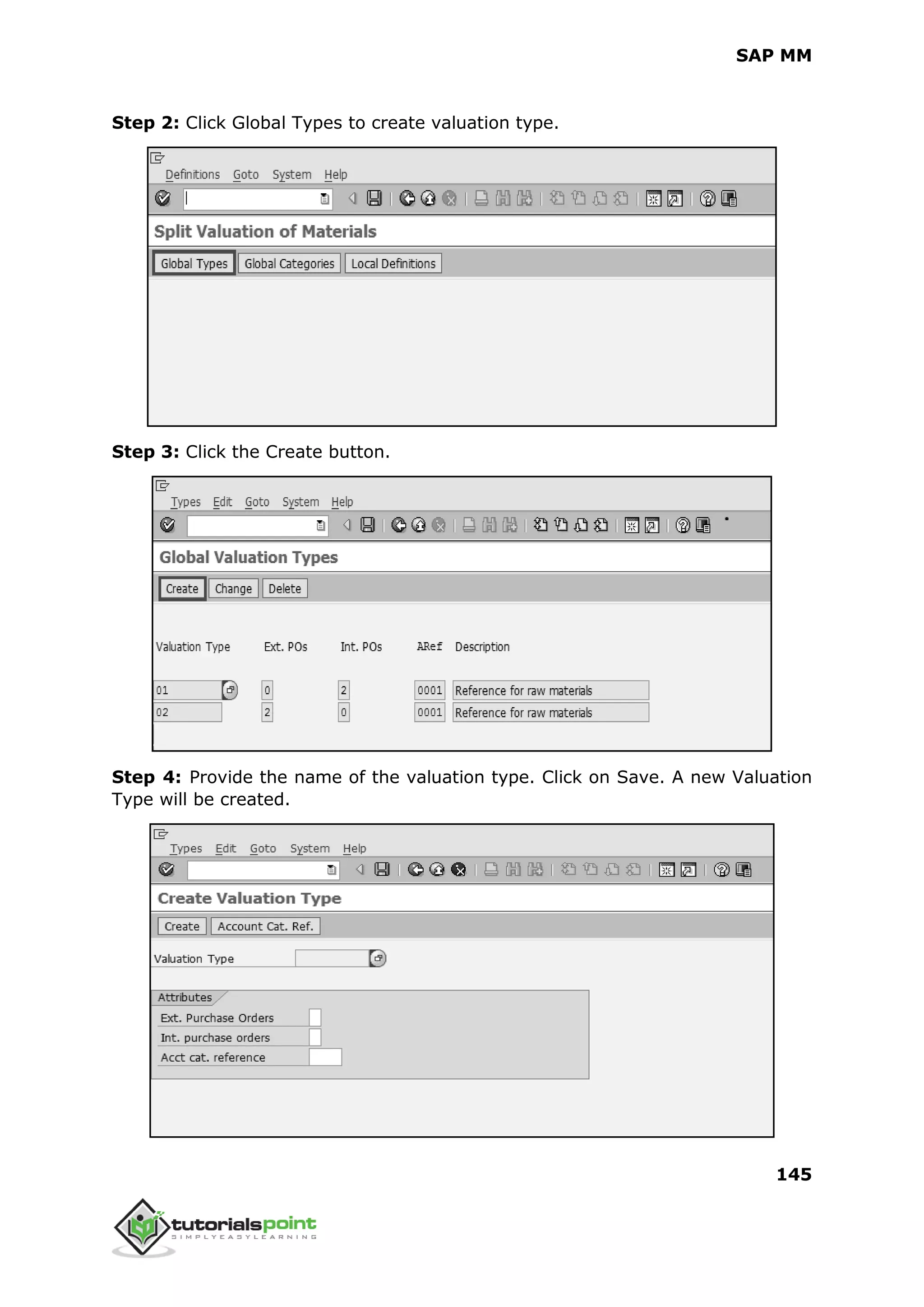 SAP MM
145
Step 2: Click Global Types to create valuation type.
Step 3: Click the Create button.
Step 4: Provide the name of the valuation type. Click on Save. A new Valuation
Type will be created.
 