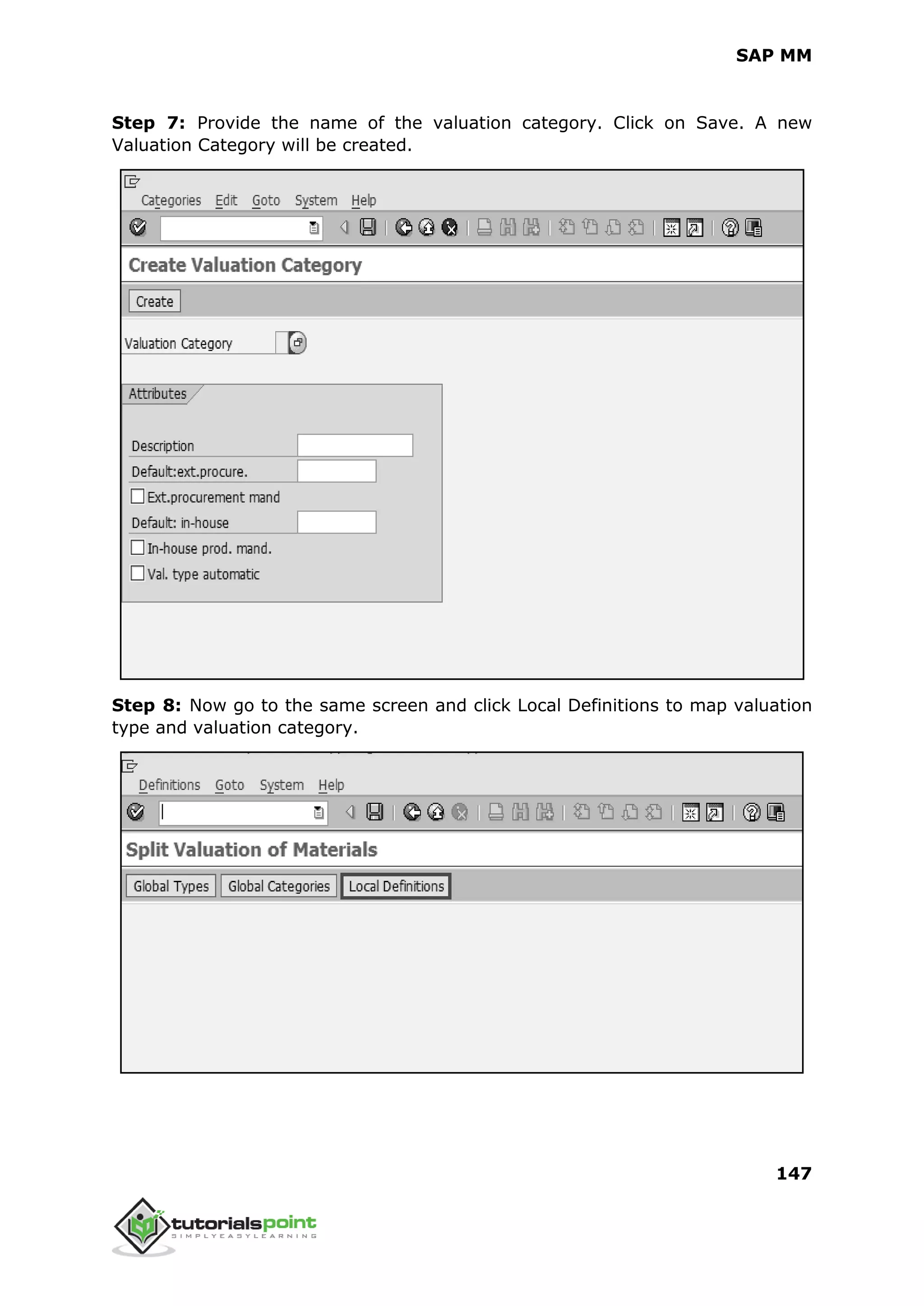 SAP MM
147
Step 7: Provide the name of the valuation category. Click on Save. A new
Valuation Category will be created.
Step 8: Now go to the same screen and click Local Definitions to map valuation
type and valuation category.
 