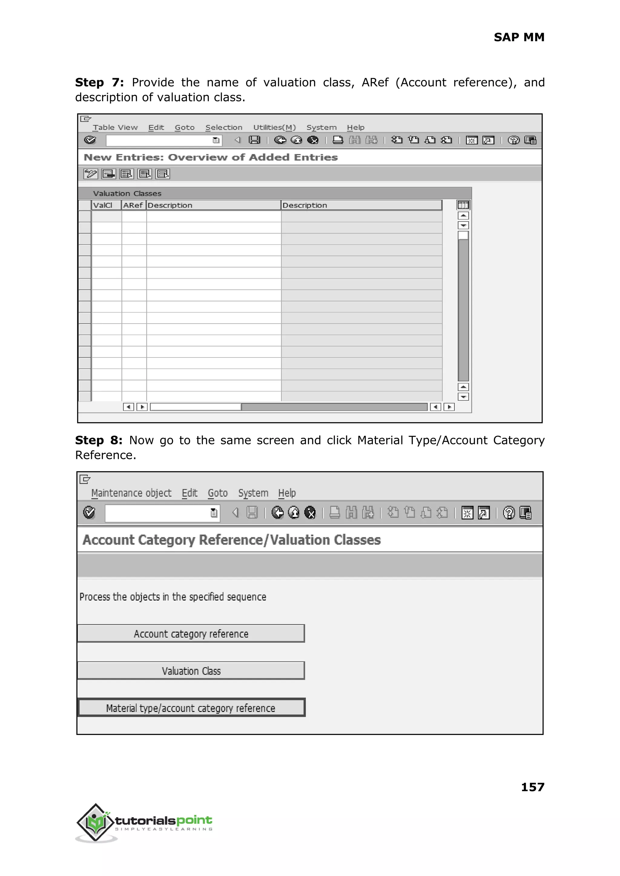 SAP MM
157
Step 7: Provide the name of valuation class, ARef (Account reference), and
description of valuation class.
Step 8: Now go to the same screen and click Material Type/Account Category
Reference.
 