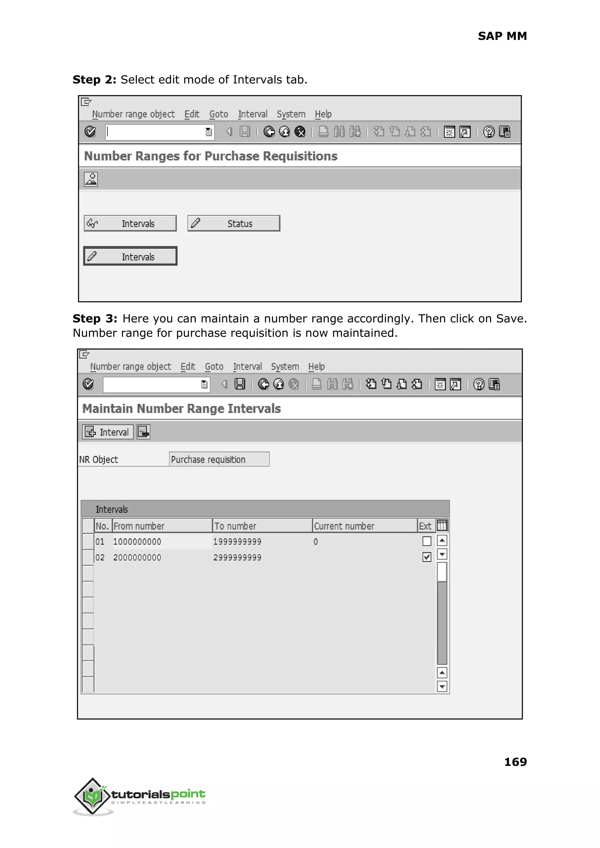 SAP MM
169
Step 2: Select edit mode of Intervals tab.
Step 3: Here you can maintain a number range accordingly. Then click on Save.
Number range for purchase requisition is now maintained.
 