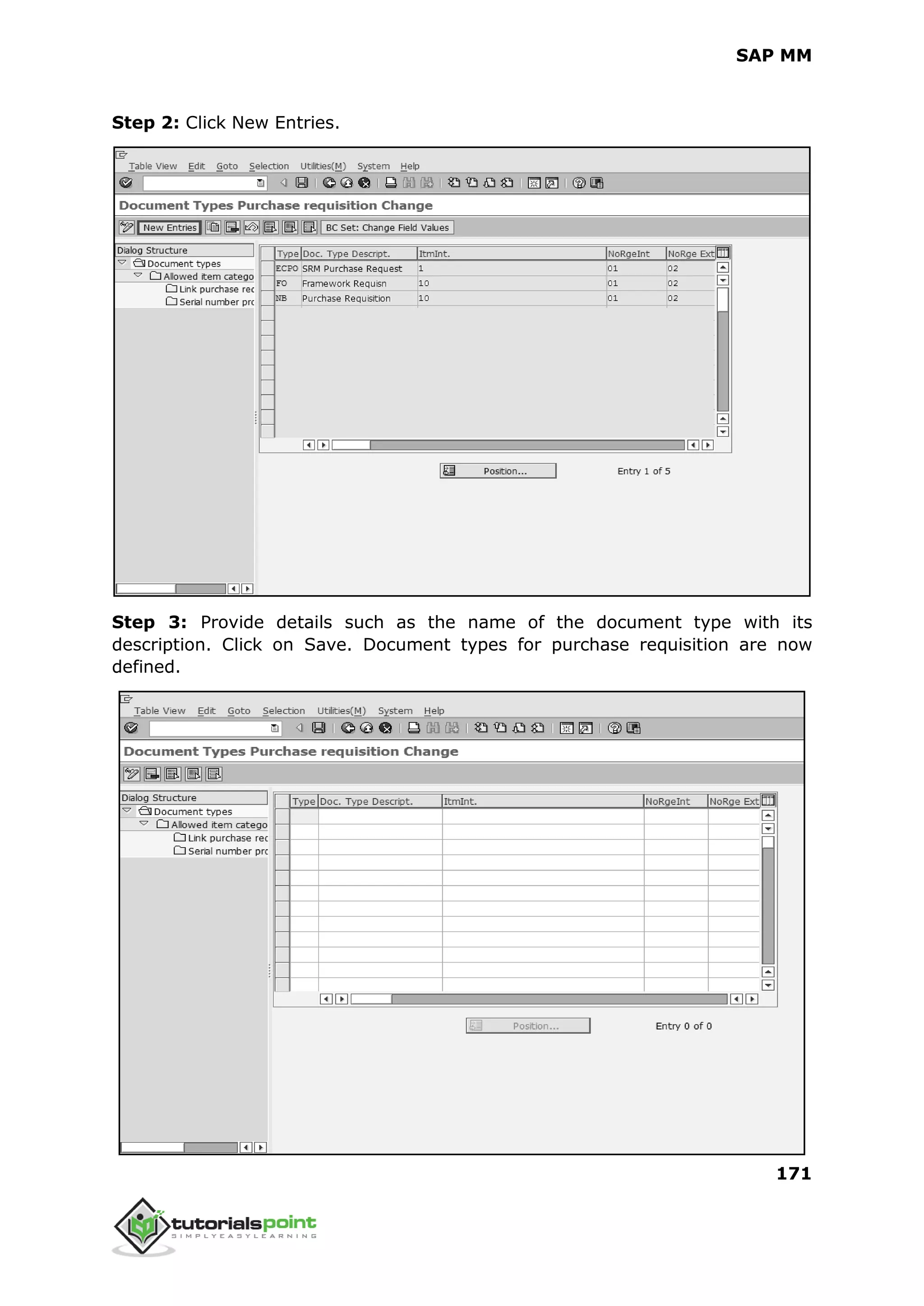 SAP MM
171
Step 2: Click New Entries.
Step 3: Provide details such as the name of the document type with its
description. Click on Save. Document types for purchase requisition are now
defined.
 