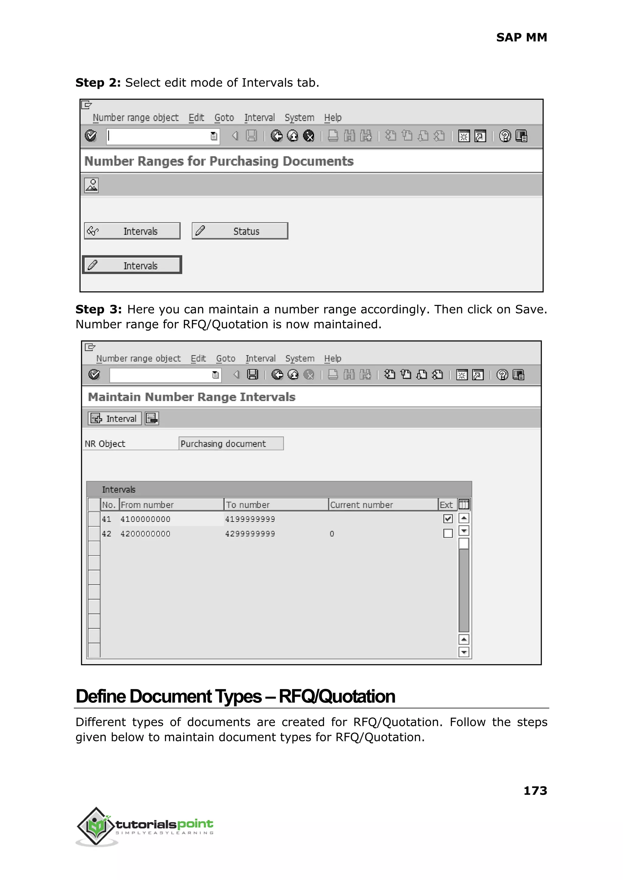 SAP MM
173
Step 2: Select edit mode of Intervals tab.
Step 3: Here you can maintain a number range accordingly. Then click on Save.
Number range for RFQ/Quotation is now maintained.
DefineDocumentTypes–RFQ/Quotation
Different types of documents are created for RFQ/Quotation. Follow the steps
given below to maintain document types for RFQ/Quotation.
 
