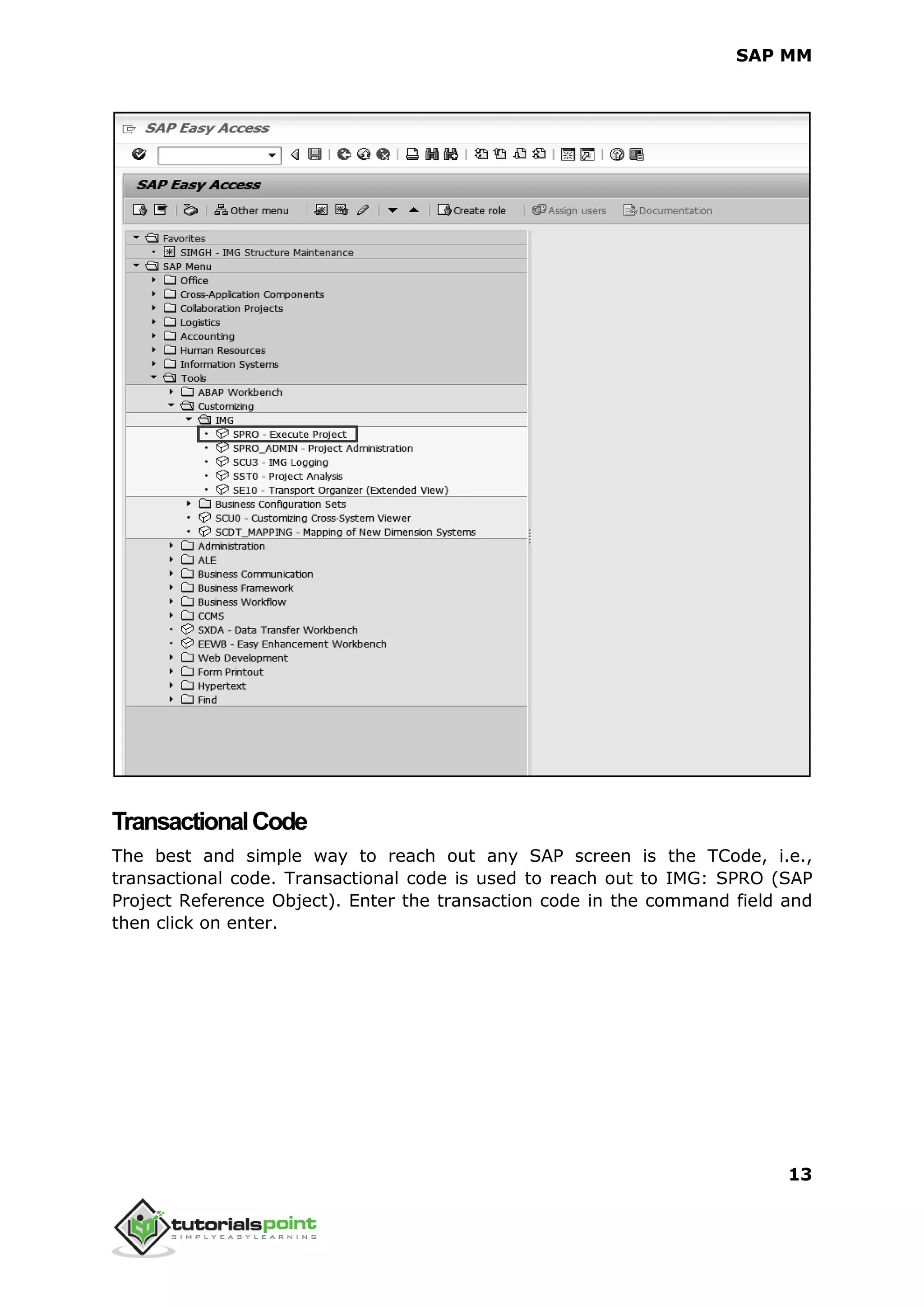 SAP MM
13
TransactionalCode
The best and simple way to reach out any SAP screen is the TCode, i.e.,
transactional code. Transactional code is used to reach out to IMG: SPRO (SAP
Project Reference Object). Enter the transaction code in the command field and
then click on enter.
 