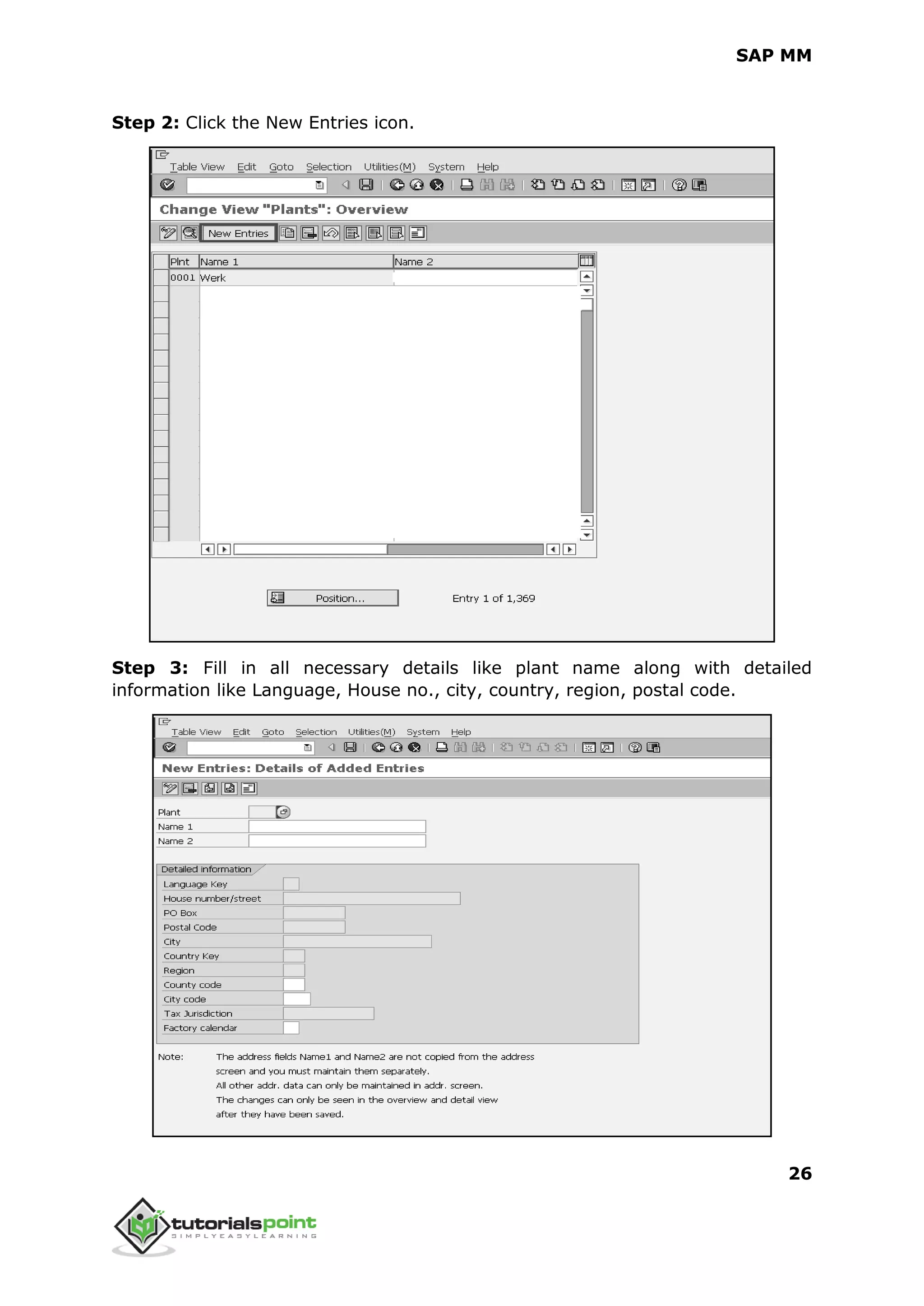 SAP MM
26
Step 2: Click the New Entries icon.
Step 3: Fill in all necessary details like plant name along with detailed
information like Language, House no., city, country, region, postal code.
 