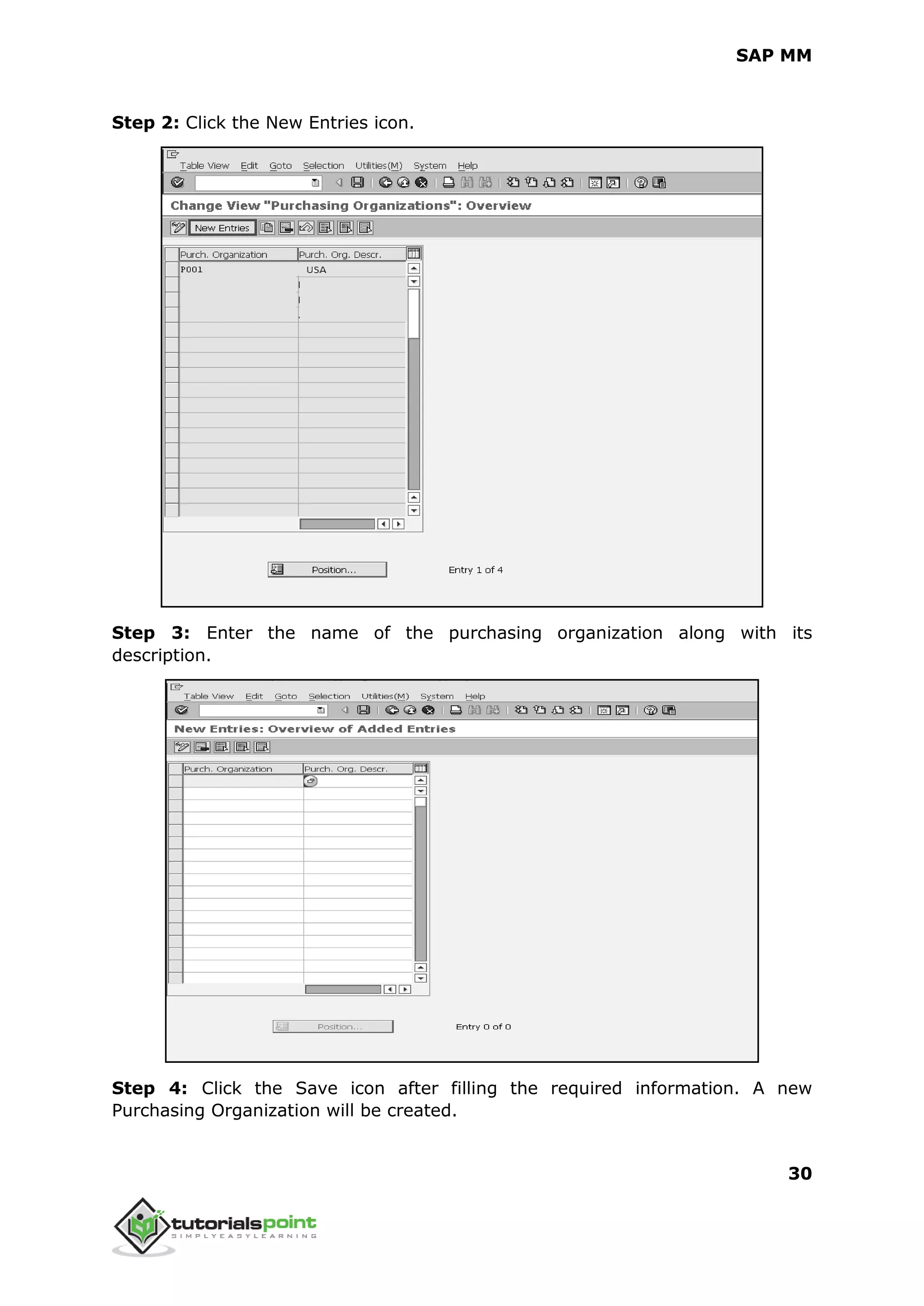 SAP MM
30
Step 2: Click the New Entries icon.
Step 3: Enter the name of the purchasing organization along with its
description.
Step 4: Click the Save icon after filling the required information. A new
Purchasing Organization will be created.
 