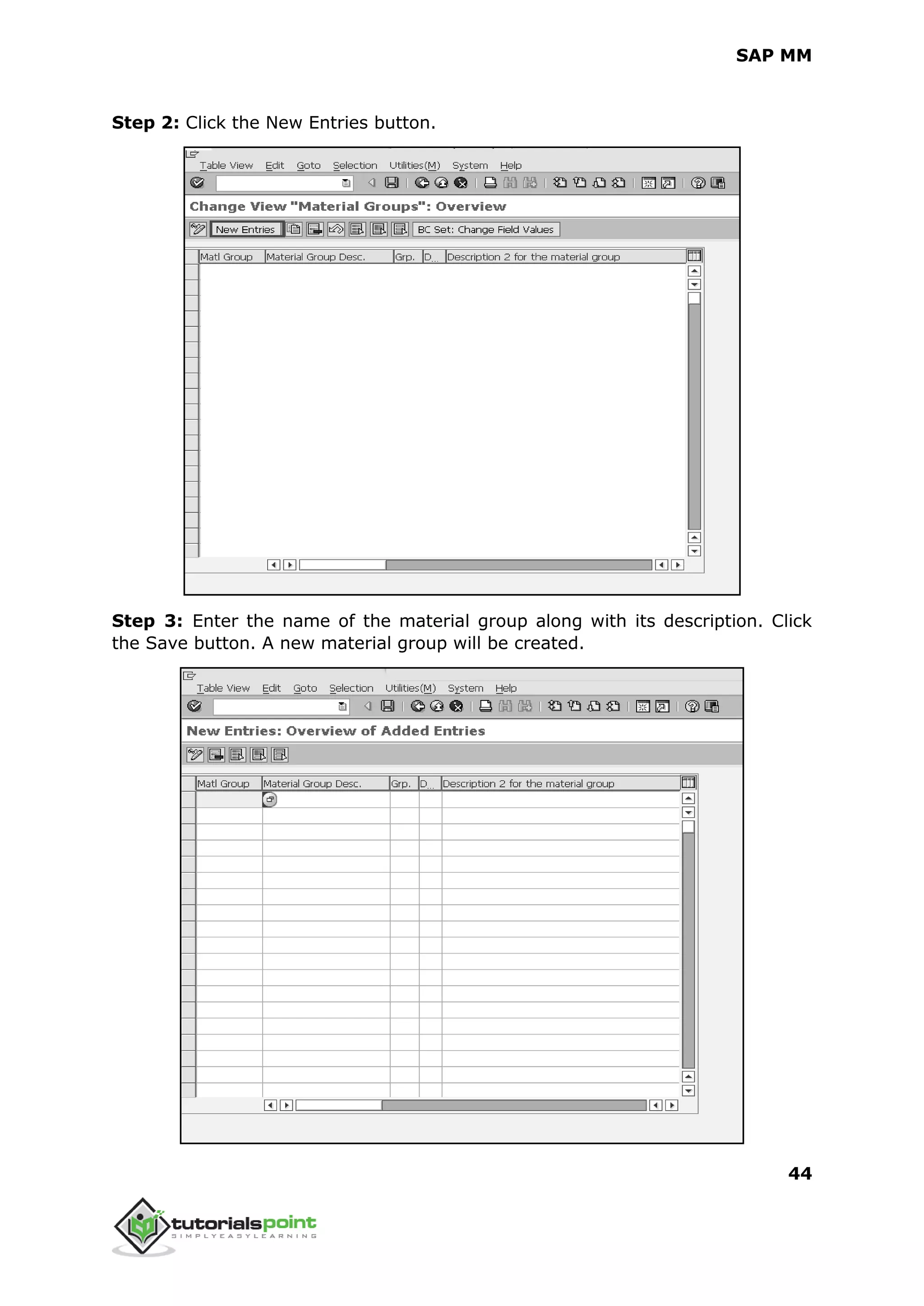 SAP MM
44
Step 2: Click the New Entries button.
Step 3: Enter the name of the material group along with its description. Click
the Save button. A new material group will be created.
 