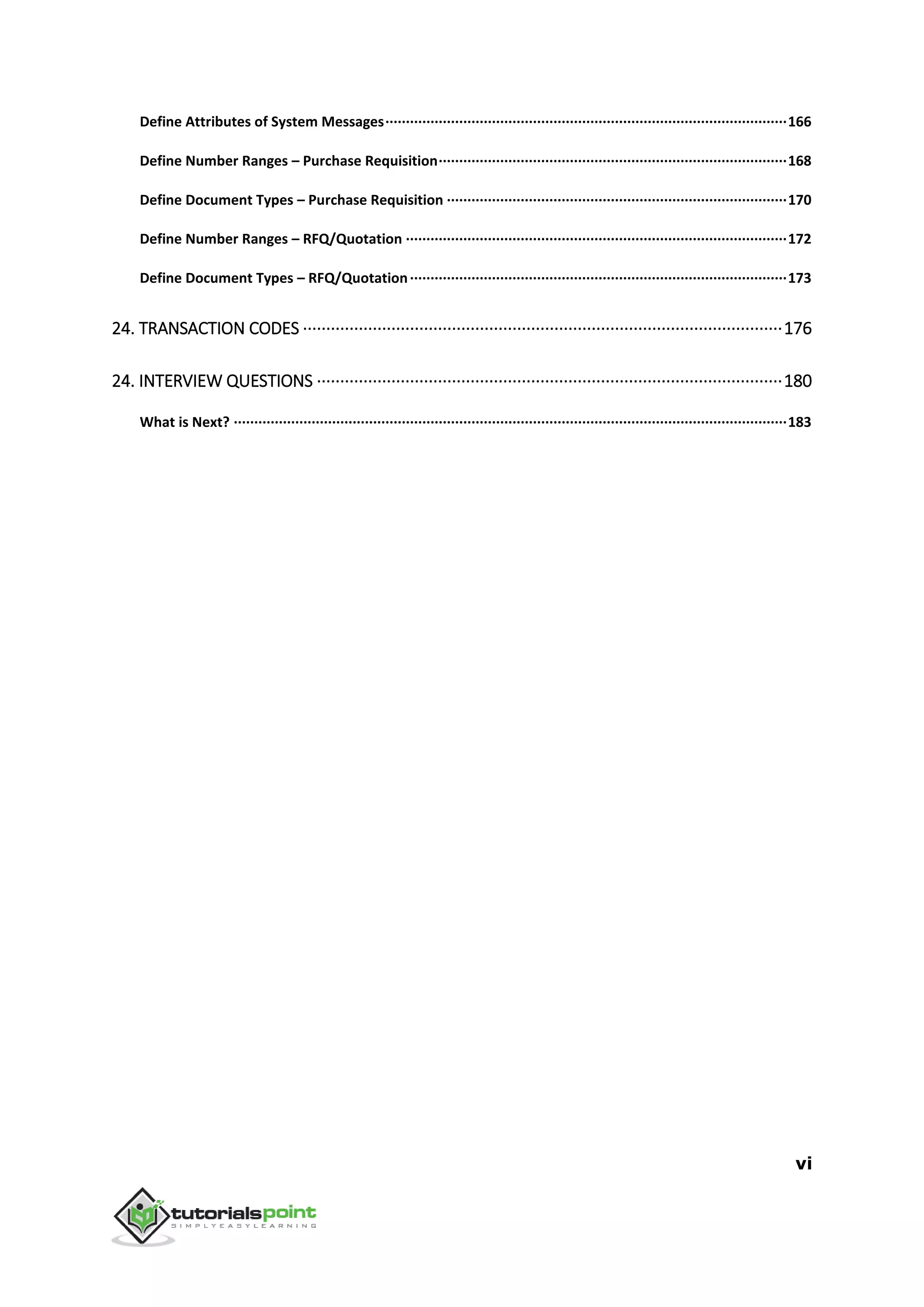 vi
Define Attributes of System Messages··································································································166
Define Number Ranges – Purchase Requisition·····················································································168
Define Document Types – Purchase Requisition ···················································································170
Define Number Ranges – RFQ/Quotation ·····························································································172
Define Document Types – RFQ/Quotation····························································································173
24. TRANSACTION CODES ·······································································································176
24. INTERVIEW QUESTIONS ····································································································180
What is Next? ·······································································································································183
 