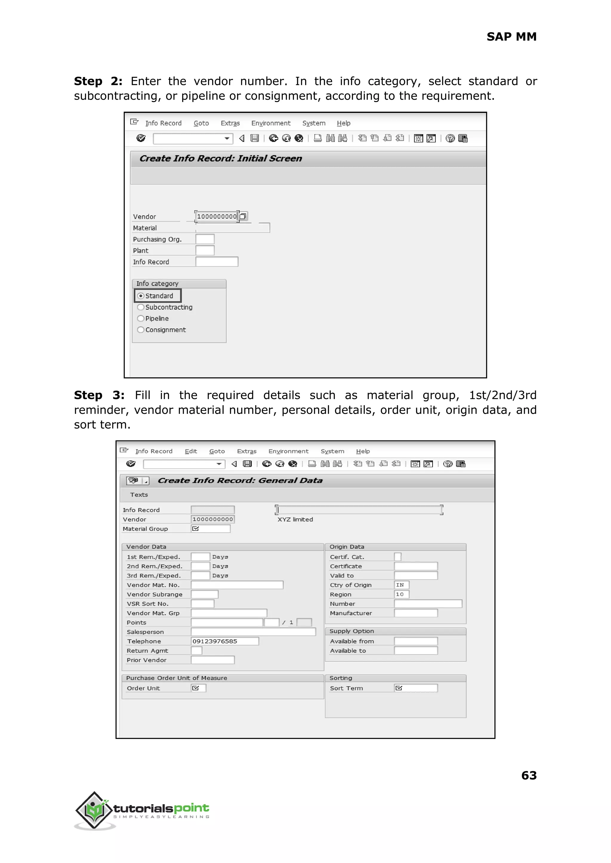 SAP MM
63
Step 2: Enter the vendor number. In the info category, select standard or
subcontracting, or pipeline or consignment, according to the requirement.
Step 3: Fill in the required details such as material group, 1st/2nd/3rd
reminder, vendor material number, personal details, order unit, origin data, and
sort term.
 