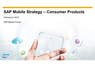 SAP Mobile Strategy – Consumer Products
February 5, 2015
SAP Mexico Forum
 