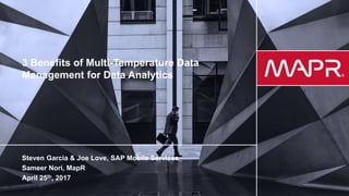 © 2017 MapR Technologies 1
3 Benefits of Multi-Temperature Data
Management for Data Analytics
Steven Garcia & Joe Love, SAP Mobile Services
Sameer Nori, MapR
April 25th, 2017
 