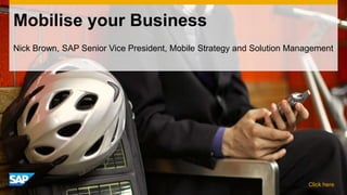 Mobilise your Business
Nick Brown, SAP Senior Vice President, Mobile Strategy and Solution Management




                                                                       Click here
 