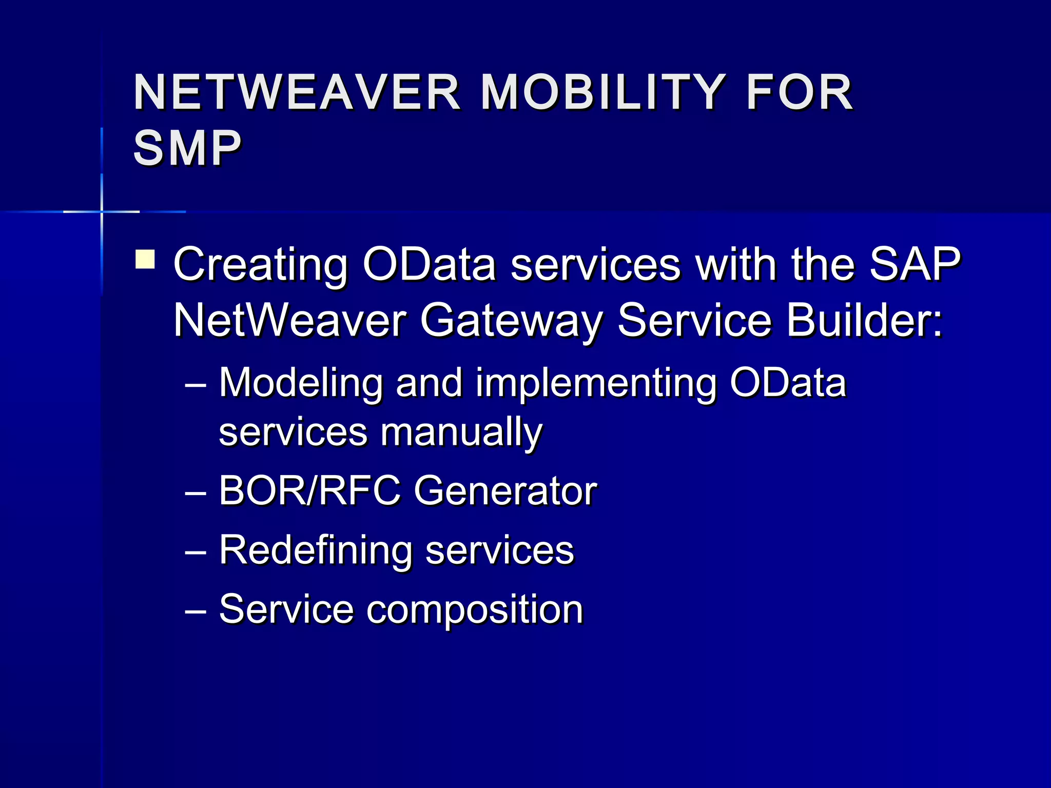 NETWEAVER MOBILITY FOR
SMP


Creating OData services with the SAP
NetWeaver Gateway Service Builder:
– Modeling and implementing OData
services manually
– BOR/RFC Generator
– Redefining services
– Service composition

 