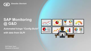 SAP Monitoring
@ G&D
Automated Icinga “Config Build”
with data from GLPI
SAP Basis Team
Giesecke & Devrient
 