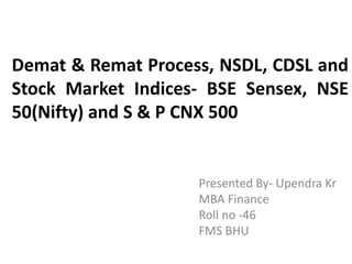Demat & Remat Process, NSDL, CDSL and
Stock Market Indices- BSE Sensex, NSE
50(Nifty) and S & P CNX 500


                    Presented By- Upendra Kr
                    MBA Finance
                    Roll no -46
                    FMS BHU
 