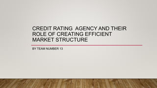 CREDIT RATING AGENCY AND THEIR
ROLE OF CREATING EFFICIENT
MARKET STRUCTURE
BY TEAM NUMBER 13
 