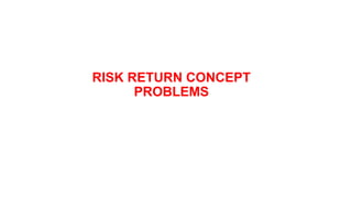 RISK RETURN CONCEPT
PROBLEMS
 
