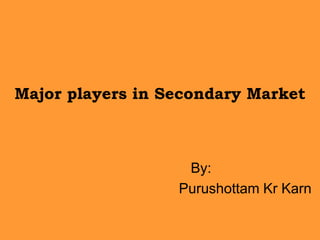 Major players in Secondary Market           By: Purushottam Kr Karn 