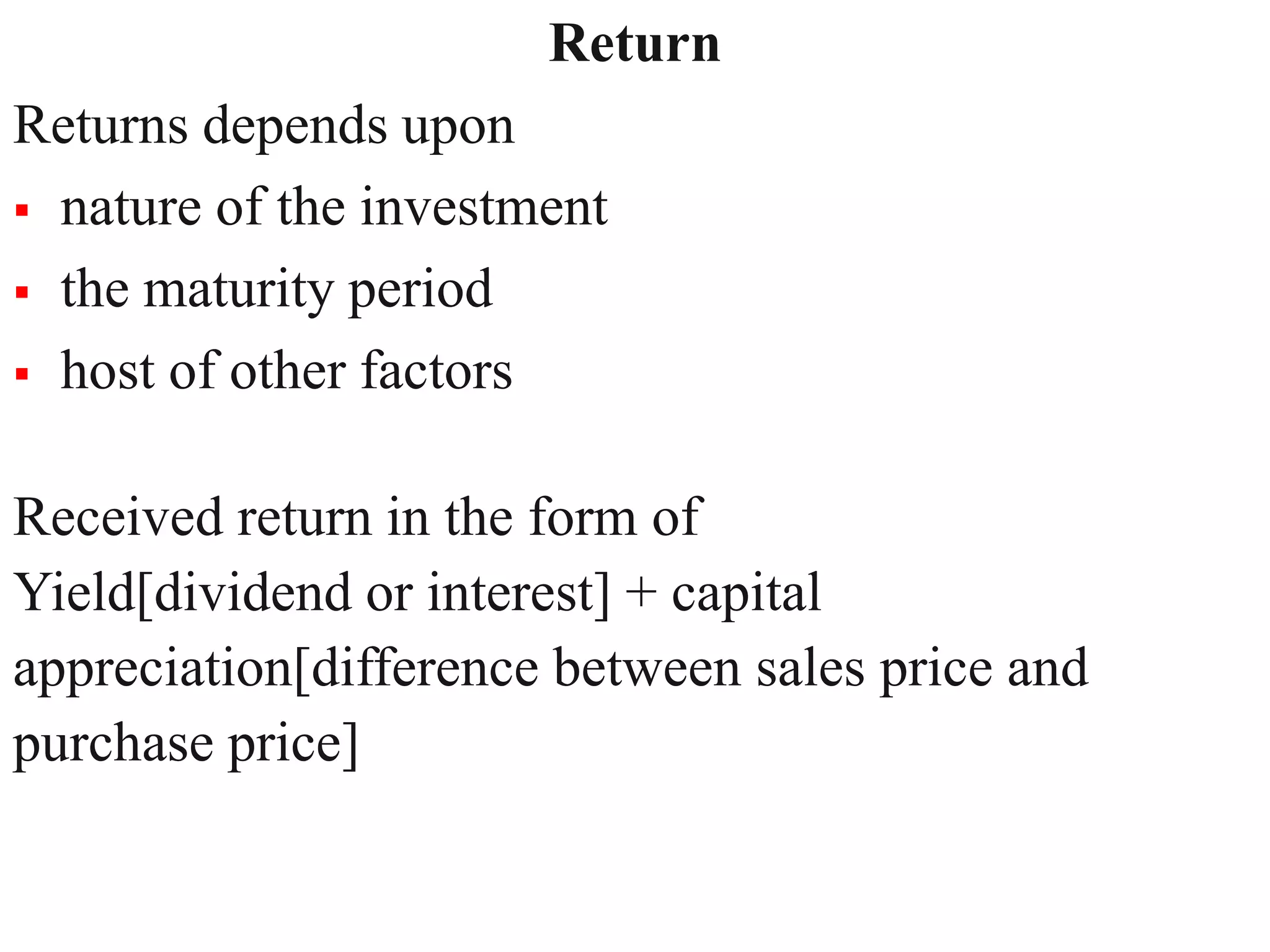 Return
11
Returns depends upon
 nature of the investment
 the maturity period
 host of other factors
Received return in the form of
Yield[dividend or interest] + capital
appreciation[difference between sales price and
purchase price]
 