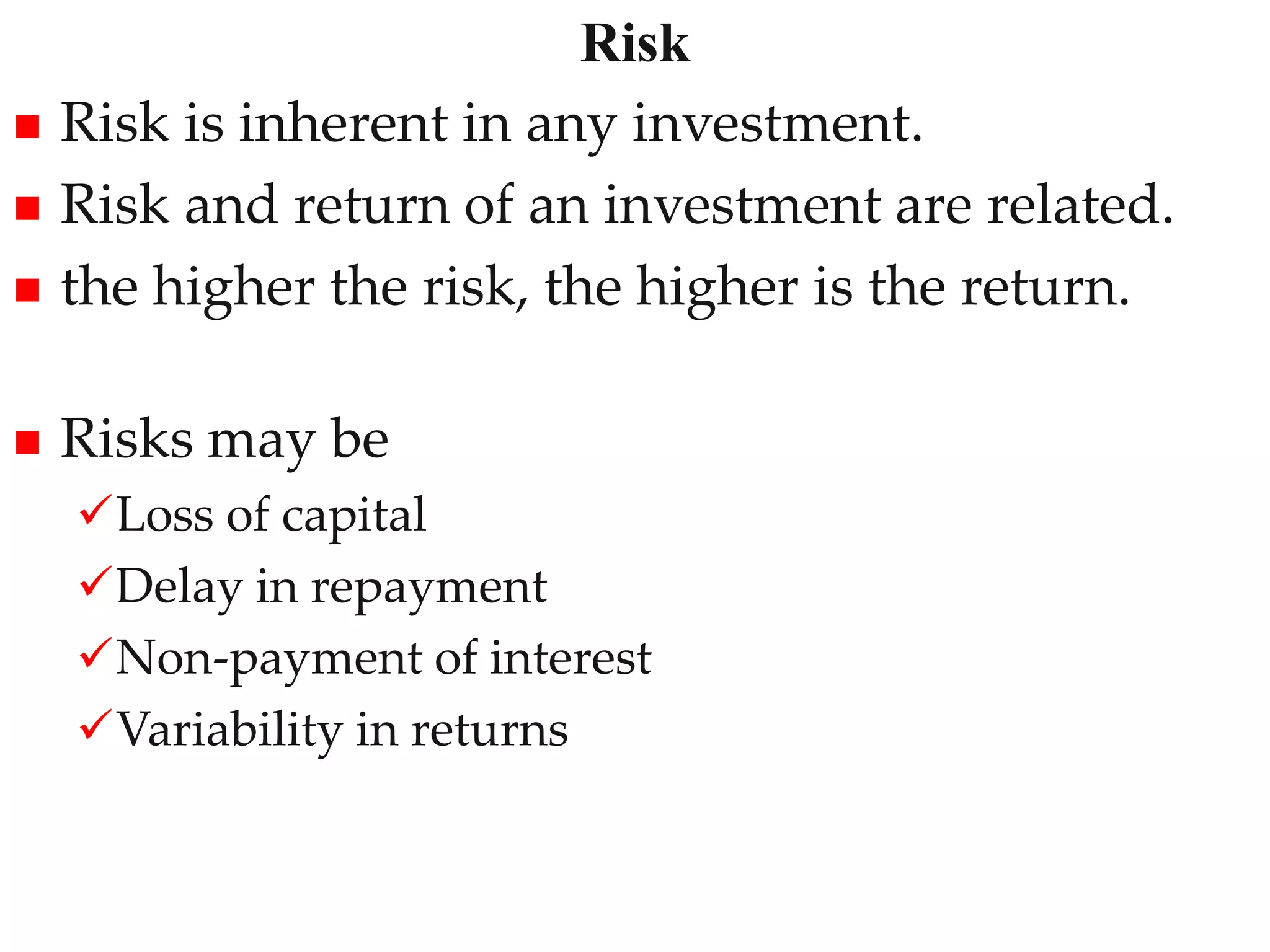 Risk
12
 Risk is inherent in any investment.
 Risk and return of an investment are related.
 the higher the risk, the higher is the return.
 Risks may be
Loss of capital
Delay in repayment
Non-payment of interest
Variability in returns
 