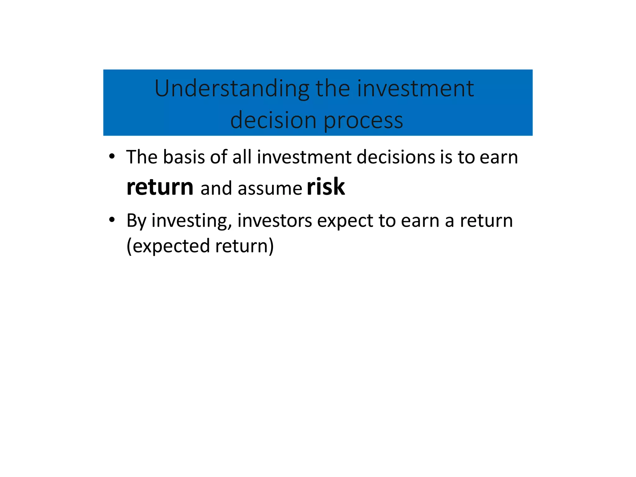 Understanding the investment
decision process
• The basis of all investment decisions is to earn
return and assume risk
• By investing, investors expect to earn a return
(expected return)
 