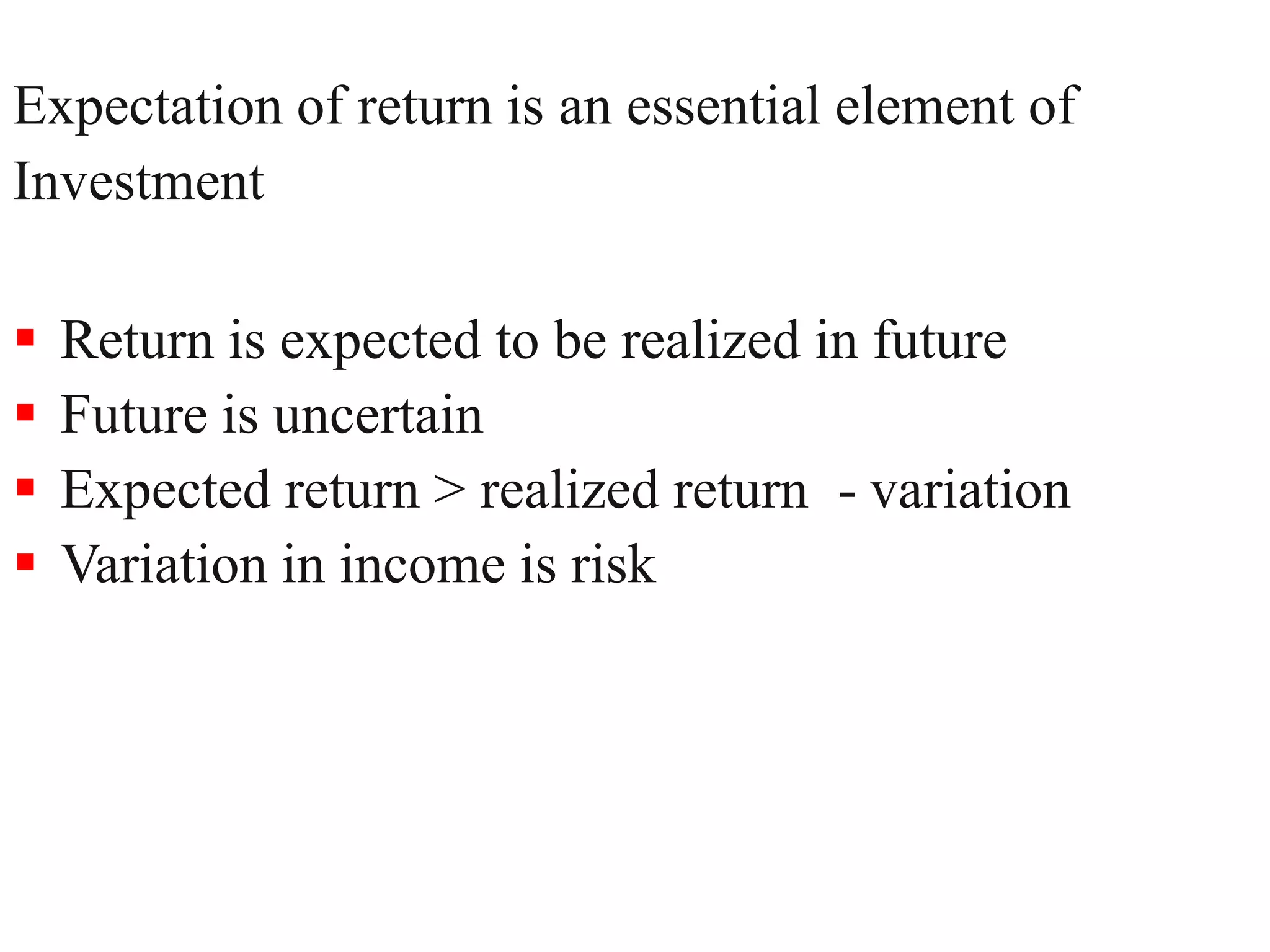 Expectation of return is an essential element of
Investment
 Return is expected to be realized in future
 Future is uncertain
 Expected return > realized return - variation
 Variation in income is risk
6
 
