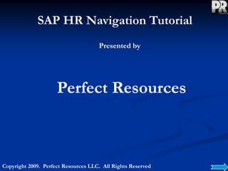 SAP HR Navigation Tutorial
Presented by
Perfect Resources
Copyright 2009. Perfect Resources LLC. All Rights Reserved
 