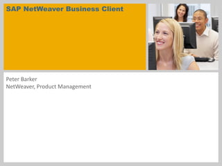 SAP NetWeaver Business Client




Peter Barker
NetWeaver, Product Management
 