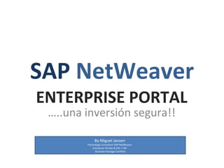 SAP NetWeaver
ENTERPRISE PORTAL
 …..una inversión segura!!

             By Miguel Jansen
        Technology Consultant SAP NetWeaver
            Enterprise Portals & KW + CM
              Business Package Certified
 