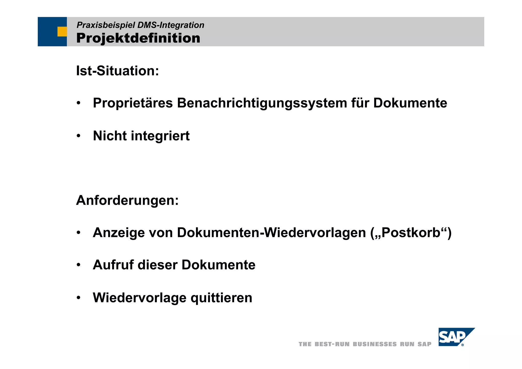 Praxisbeispiel DMS-Integration
Projektdefinition

Ist-Situation:

•  Proprietäres Benachrichtigungssystem für Dokumente

•  Nicht integriert



Anforderungen:

•  Anzeige von Dokumenten-Wiedervorlagen („Postkorb“)

•  Aufruf dieser Dokumente

•  Wiedervorlage quittieren
 