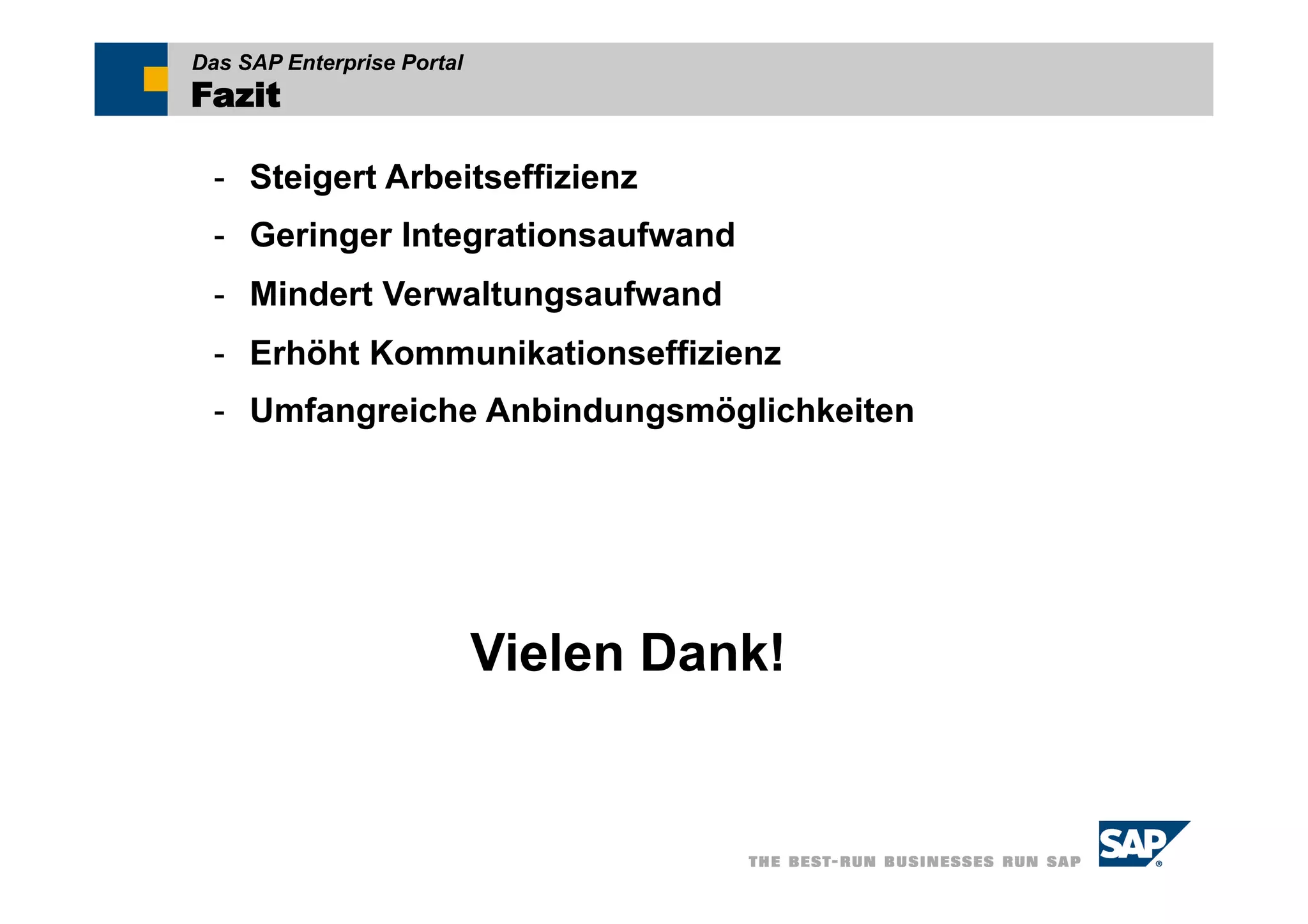 Das SAP Enterprise Portal
Fazit

  -  Steigert Arbeitseffizienz
  -  Geringer Integrationsaufwand
  -  Mindert Verwaltungsaufwand
  -  Erhöht Kommunikationseffizienz
  -  Umfangreiche Anbindungsmöglichkeiten




                            Vielen Dank!
 