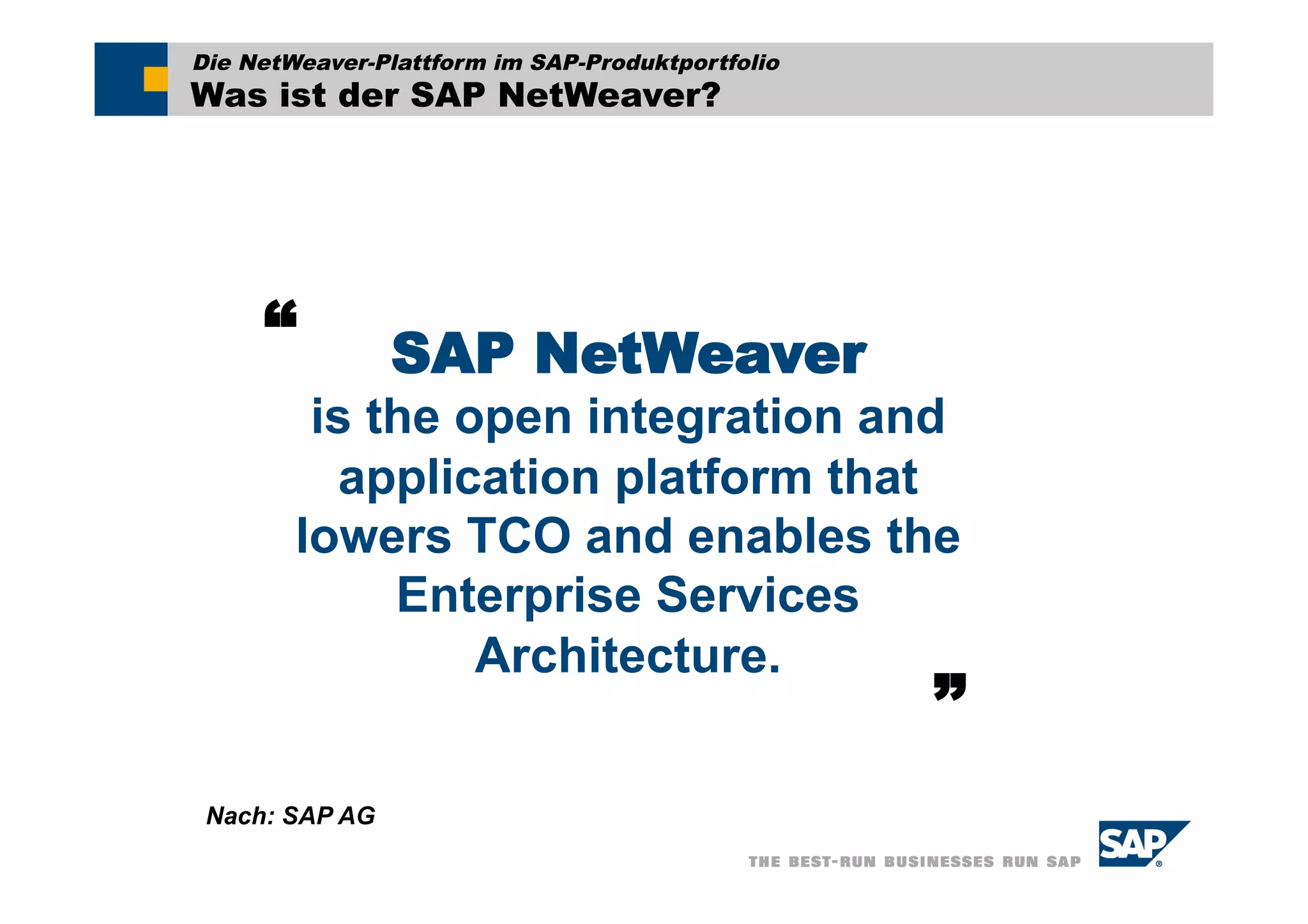 Die NetWeaver-Plattform im SAP-Produktportfolio
Was ist der SAP NetWeaver?




     “          SAP NetWeaver
         is the open integration and
          application platform that
        lowers TCO and enables the
             Enterprise Services
                 Architecture.      „

 Nach: SAP AG
 