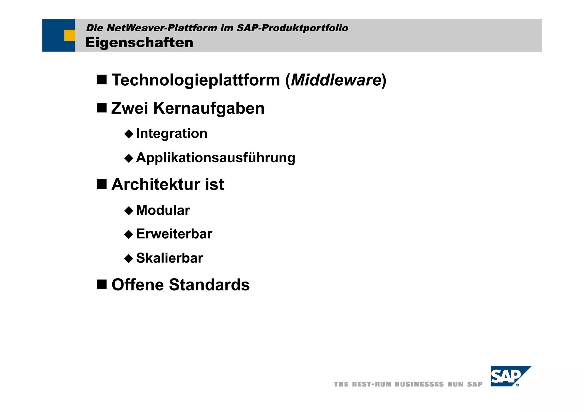 Die NetWeaver-Plattform im SAP-Produktportfolio
Eigenschaften

  Technologieplattform (Middleware)
  Zwei Kernaufgaben
       Integration

       Applikationsausführung

  Architektur ist
       Modular

       Erweiterbar

       Skalierbar

  Offene Standards
 
