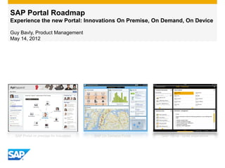 SAP Portal Roadmap
Experience the new Portal: Innovations On Premise, On Demand, On Device

Guy Bavly, Product Management
May 14, 2012




  SAP Portal on premise for Industries   SAP On Demand Portal   SAP Portal - tablet experience
 