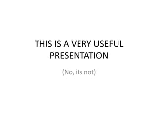 THIS IS A VERY USEFUL
PRESENTATION
(No, its not)
 