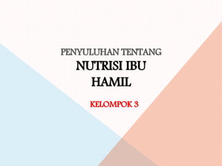PENYULUHAN TENTANG
NUTRISI IBU
HAMIL
KELOMPOK 3
 