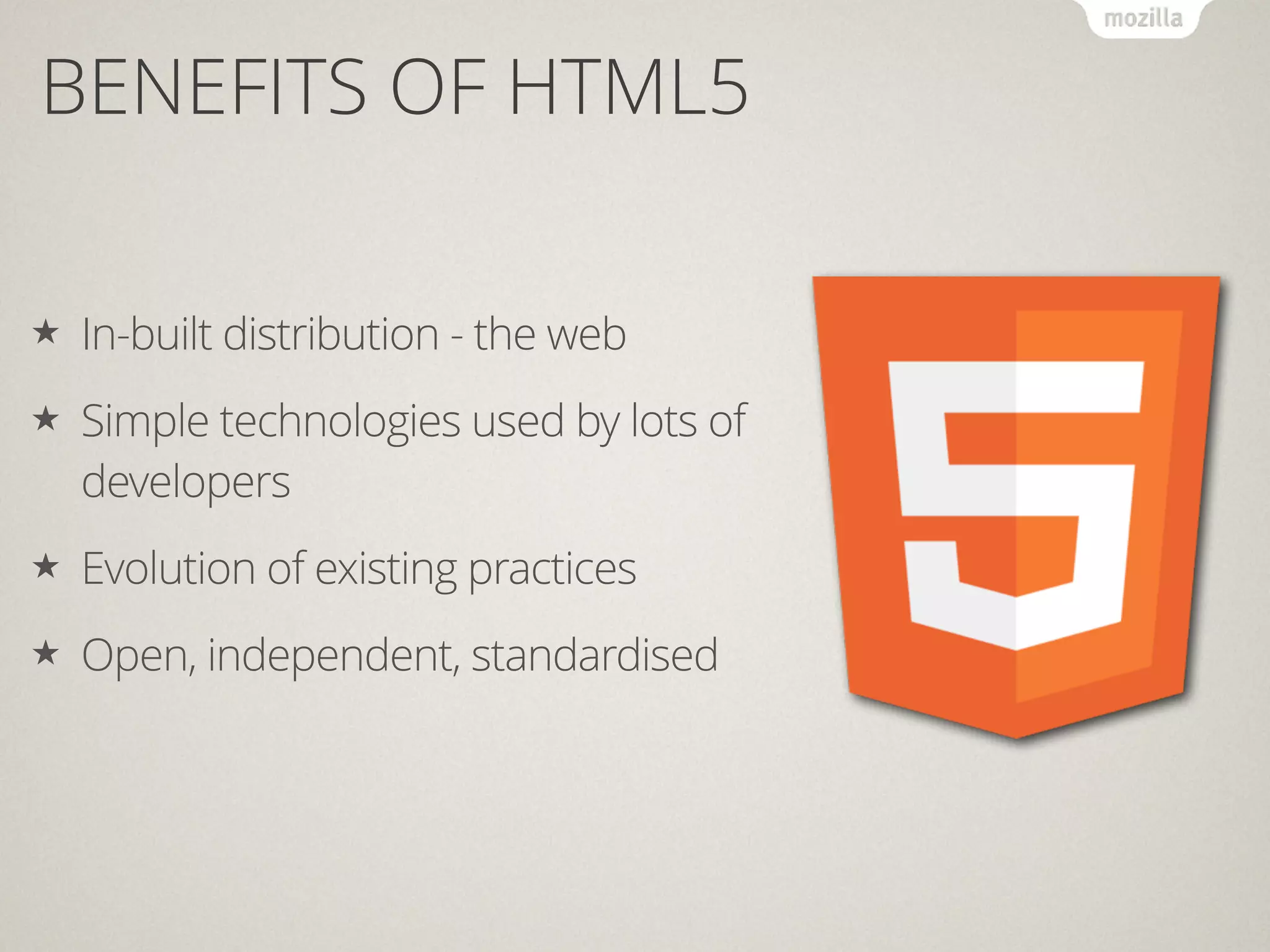 BENEFITS OF HTML5
★ In-built distribution - the web
★ Simple technologies used by lots of
developers
★ Evolution of existing practices
★ Open, independent, standardised
 