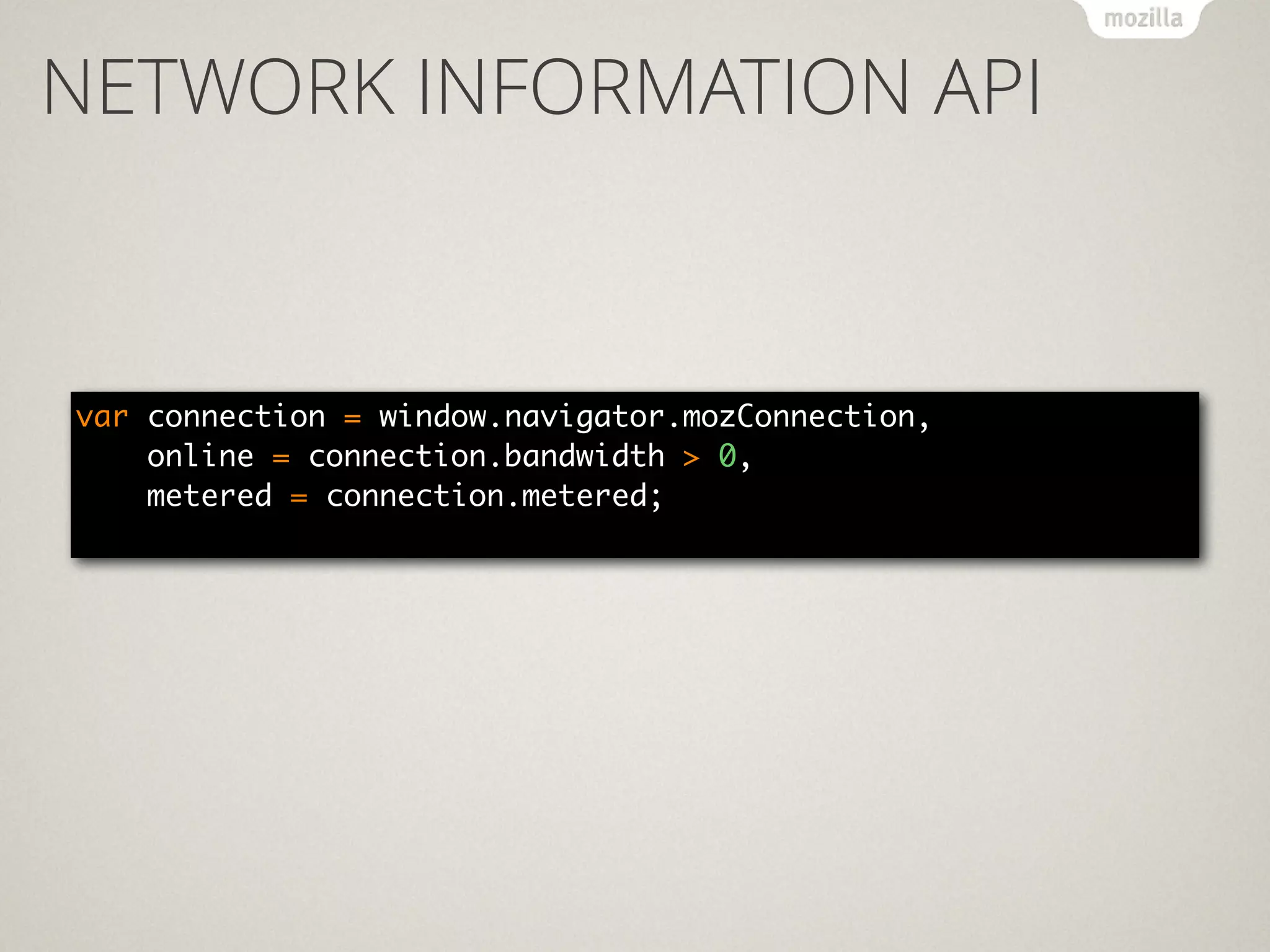 NETWORK INFORMATION API
var connection = window.navigator.mozConnection, 
online = connection.bandwidth > 0, 
metered = connection.metered; 
 