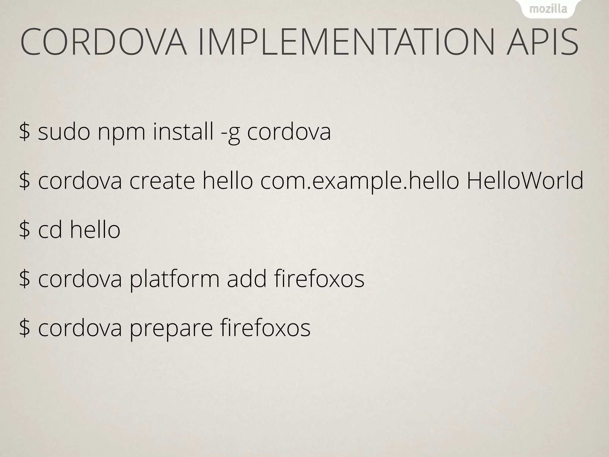 CORDOVA IMPLEMENTATION APIS
$ sudo npm install -g cordova
$ cordova create hello com.example.hello HelloWorld
$ cd hello
$ cordova platform add ﬁrefoxos
$ cordova prepare ﬁrefoxos
 